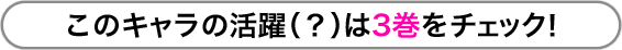 このキャラの活躍（？）は3巻をチェック！
