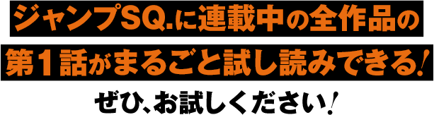 ジャンプSQ.に連載中の全作品の第1話がまるごと試し読みできる! ぜひ、お試しください